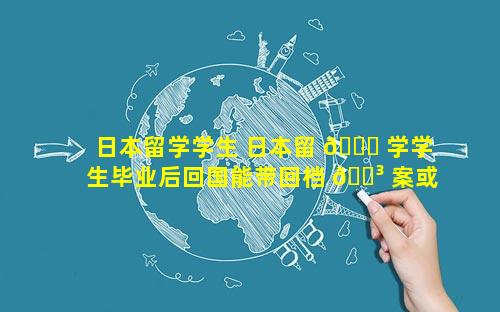 日本留学学生 日本留 🕊 学学生毕业后回国能带回档 🌳 案或学籍吗